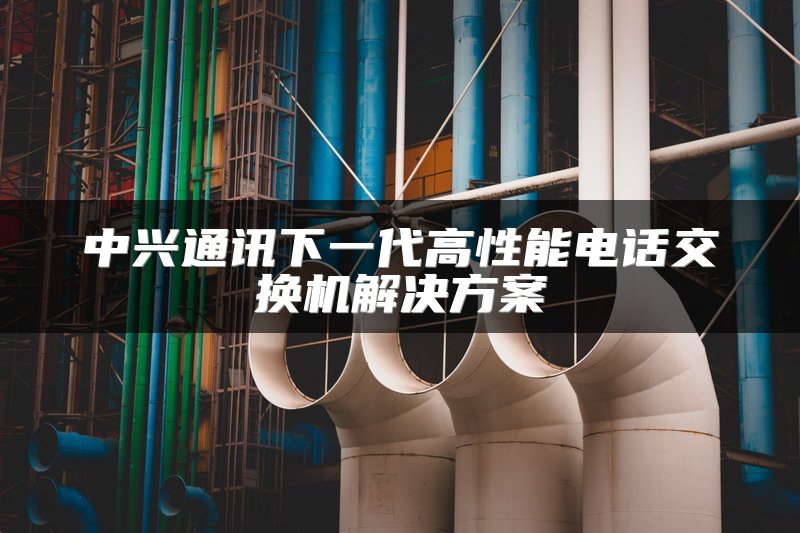 中兴通讯下一代高性能电话交换机解决方案