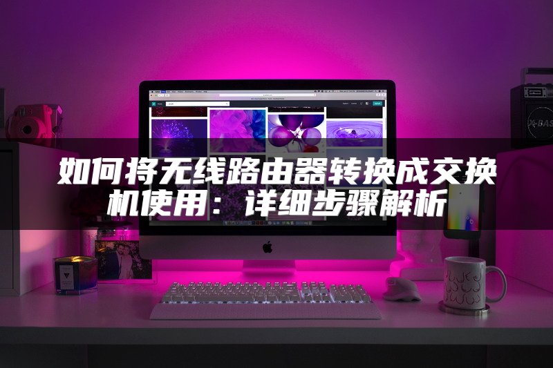 如何将无线路由器转换成交换机使用：详细步骤解析
