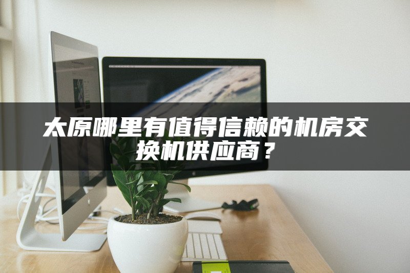 太原哪里有值得信赖的机房交换机供应商？