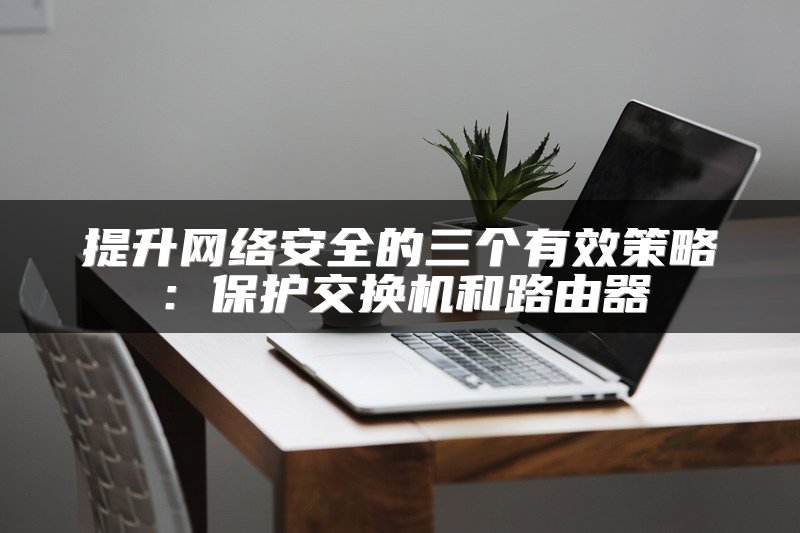 提升网络安全的三个有效策略：保护交换机和路由器