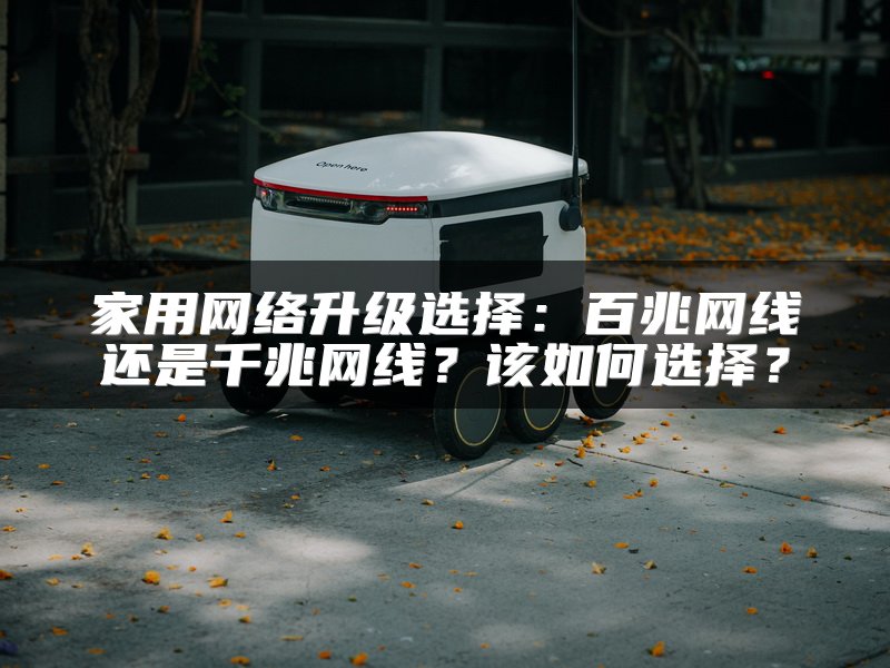 家用网络升级选择：百兆网线还是千兆网线？该如何选择？