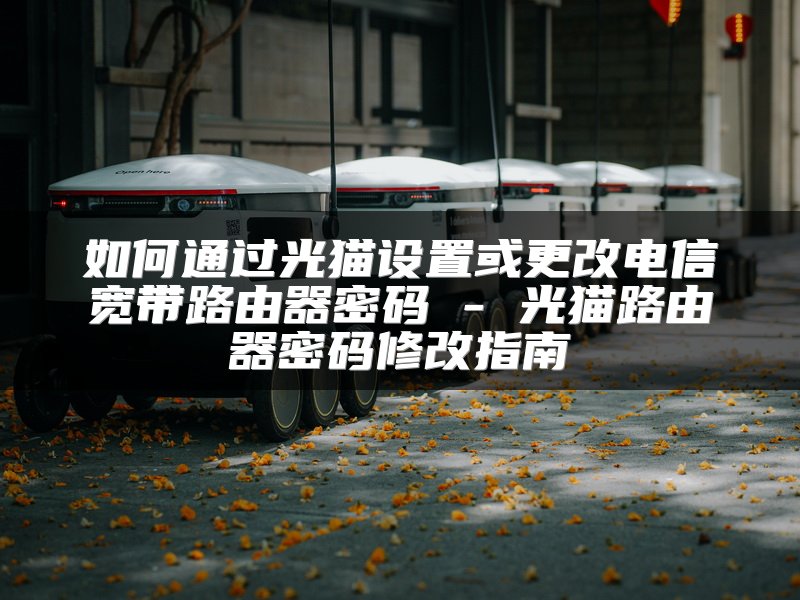 如何通过光猫设置或更改电信宽带路由器密码 - 光猫路由器密码修改指南