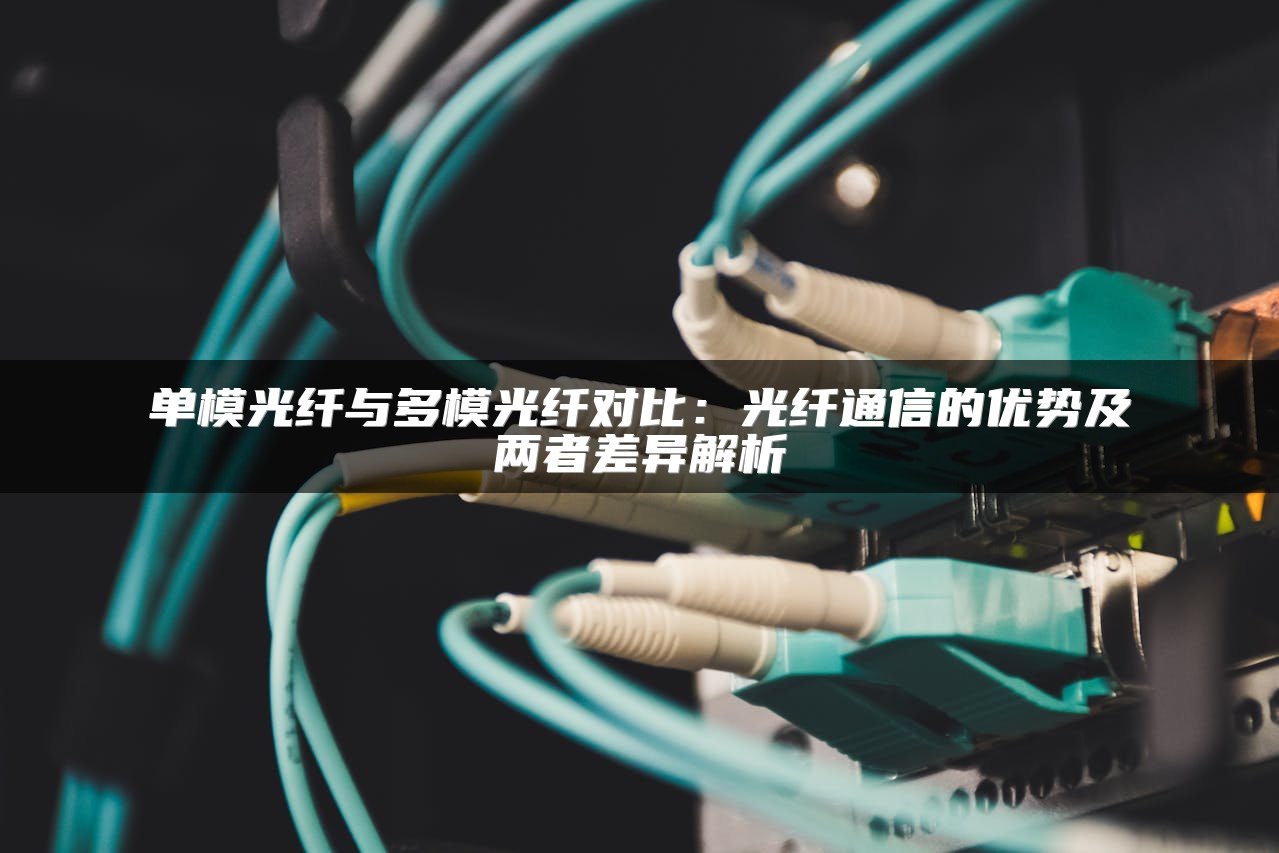 单模光纤与多模光纤对比：光纤通信的优势及两者差异解析