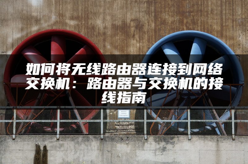 如何将无线路由器连接到网络交换机：路由器与交换机的接线指南