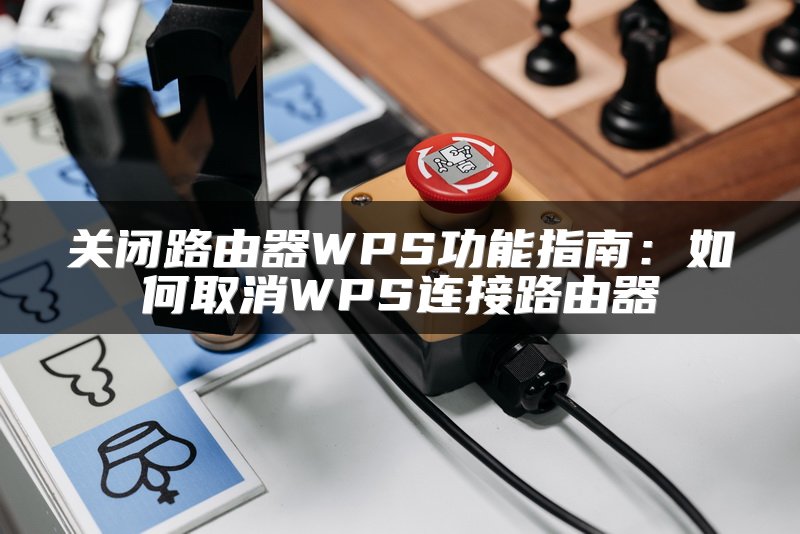 关闭路由器WPS功能指南：如何取消WPS连接路由器