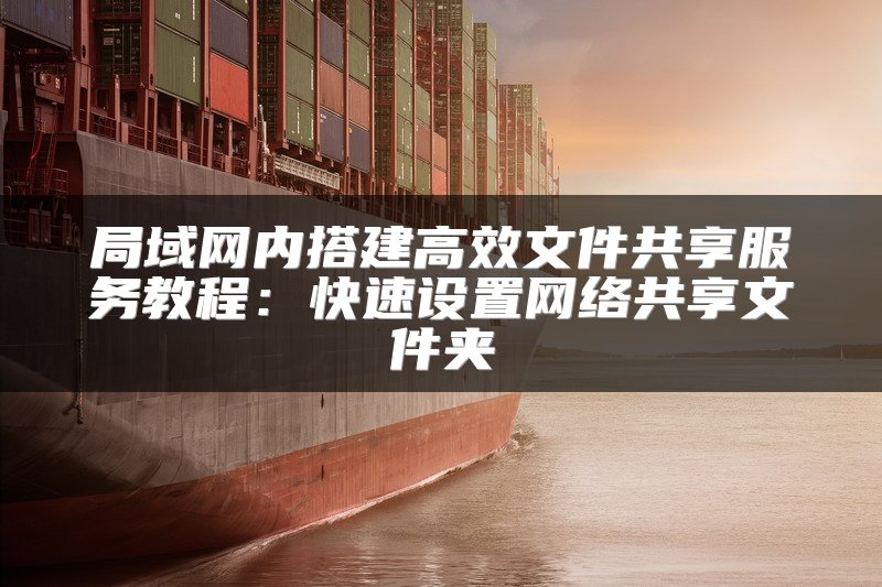 局域网内搭建高效文件共享服务教程：快速设置网络共享文件夹