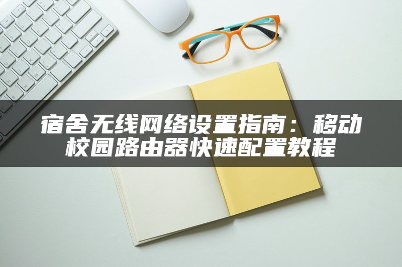 宿舍无线网络设置指南：移动校园路由器快速配置教程