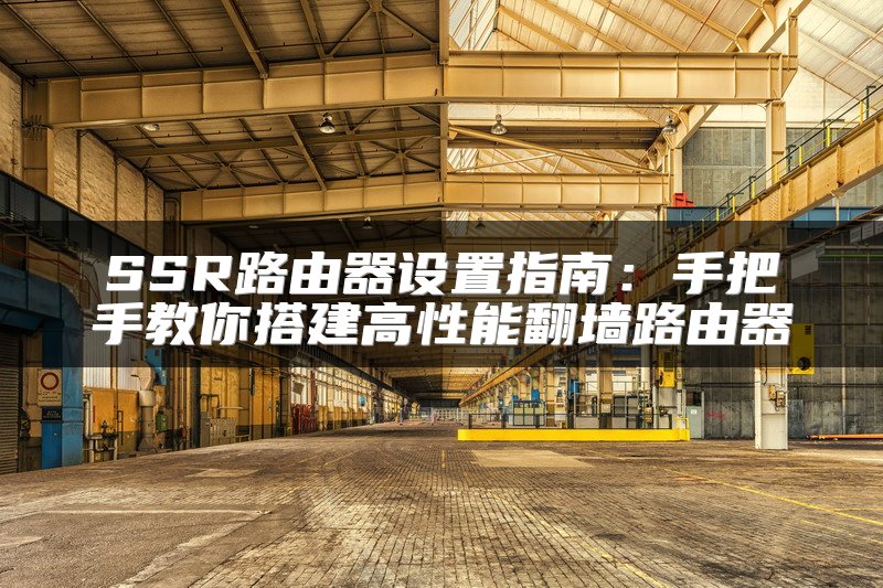 SSR路由器设置指南：手把手教你搭建高性能翻墙路由器
