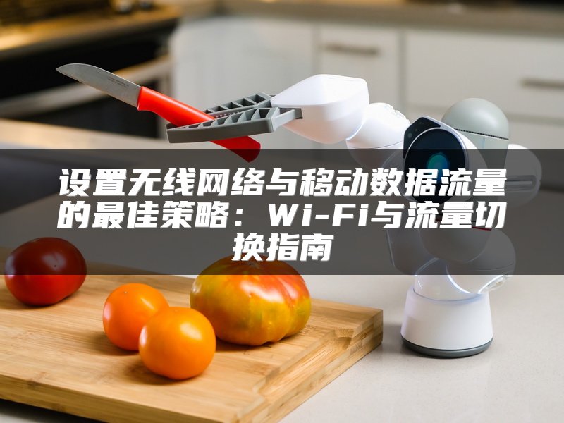 设置无线网络与移动数据流量的最佳策略：Wi-Fi与流量切换指南