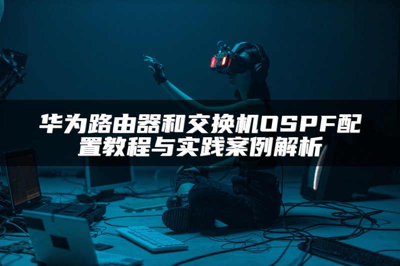 华为路由器和交换机OSPF配置教程与实践案例解析