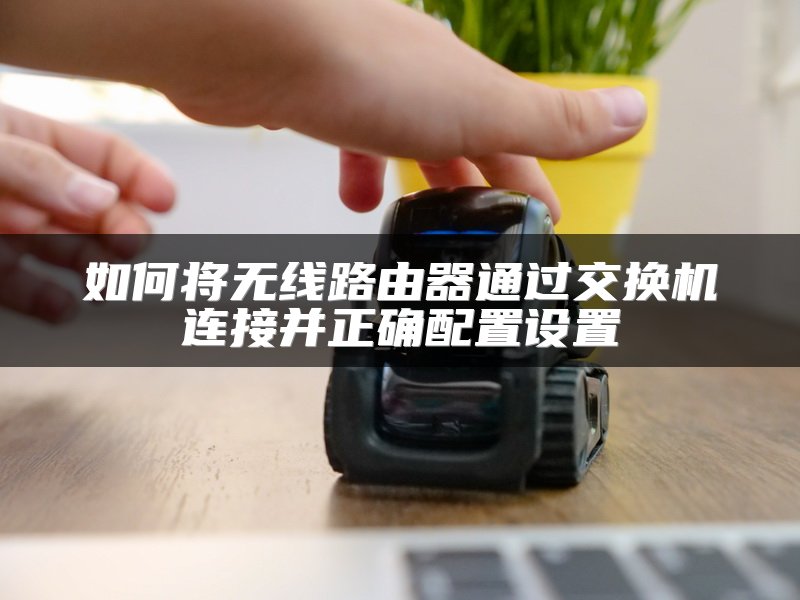 如何将无线路由器通过交换机连接并正确配置设置