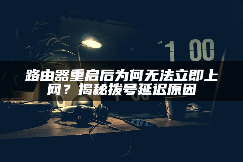 路由器重启后为何无法立即上网？揭秘拨号延迟原因