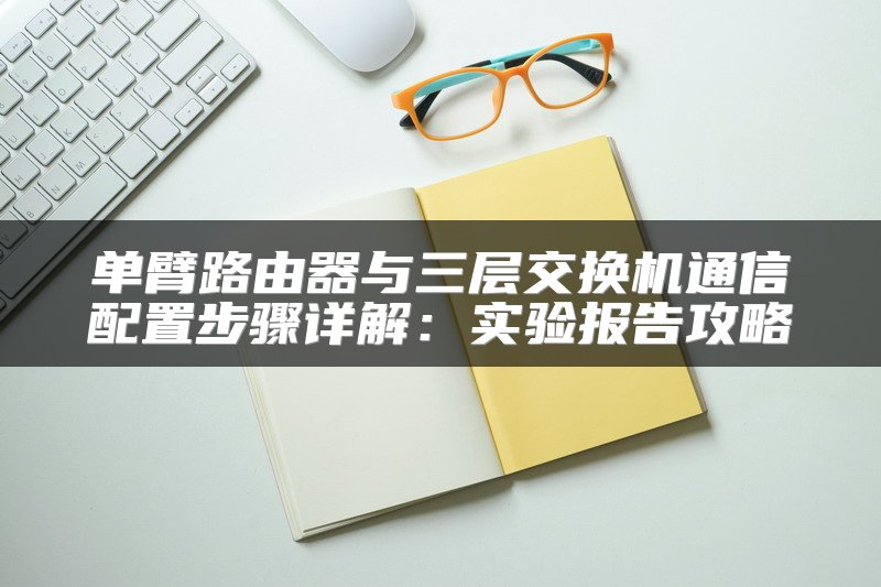 单臂路由器与三层交换机通信配置步骤详解：实验报告攻略