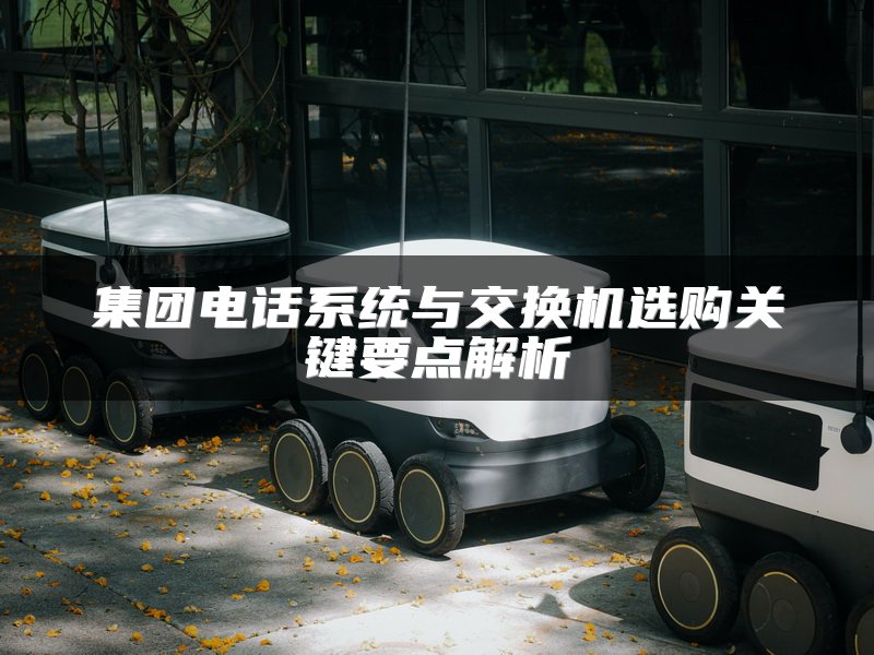 集团电话系统与交换机选购关键要点解析