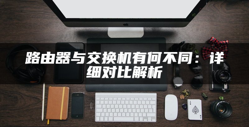 路由器与交换机有何不同：详细对比解析