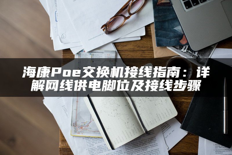 海康Poe交换机接线指南：详解网线供电脚位及接线步骤