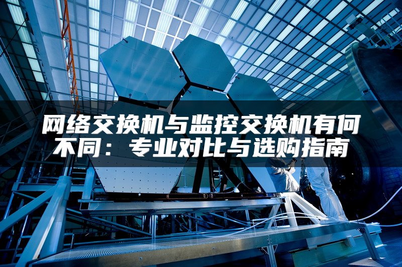 网络交换机与监控交换机有何不同：专业对比与选购指南