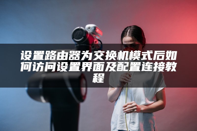 设置路由器为交换机模式后如何访问设置界面及配置连接教程