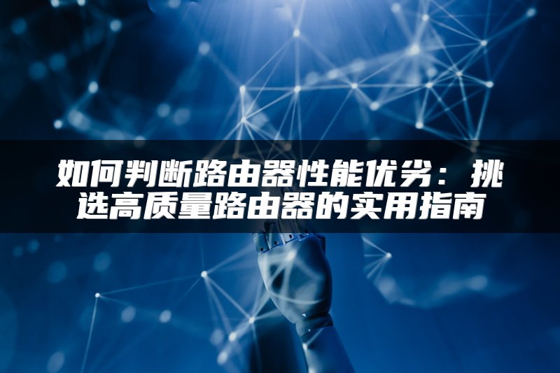 如何判断路由器性能优劣：挑选高质量路由器的实用指南