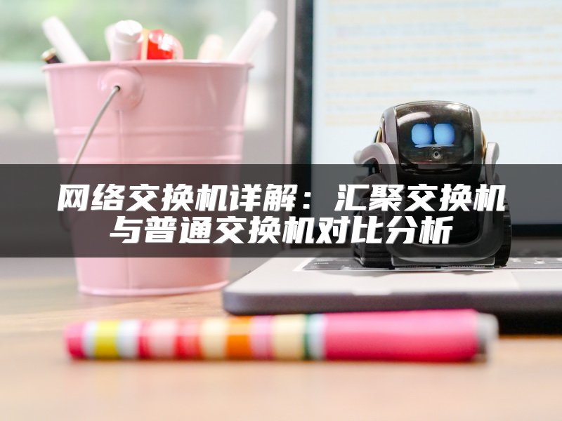 网络交换机详解：汇聚交换机与普通交换机对比分析