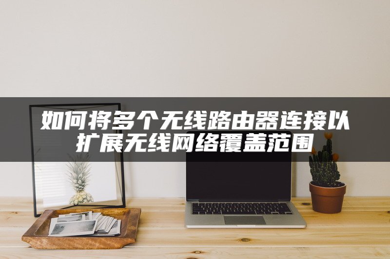 如何将多个无线路由器连接以扩展无线网络覆盖范围