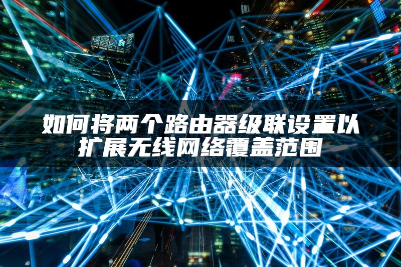 如何将两个路由器级联设置以扩展无线网络覆盖范围