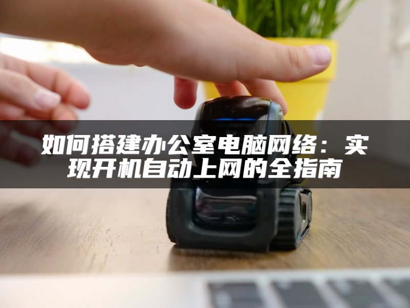 如何搭建办公室电脑网络：实现开机自动上网的全指南