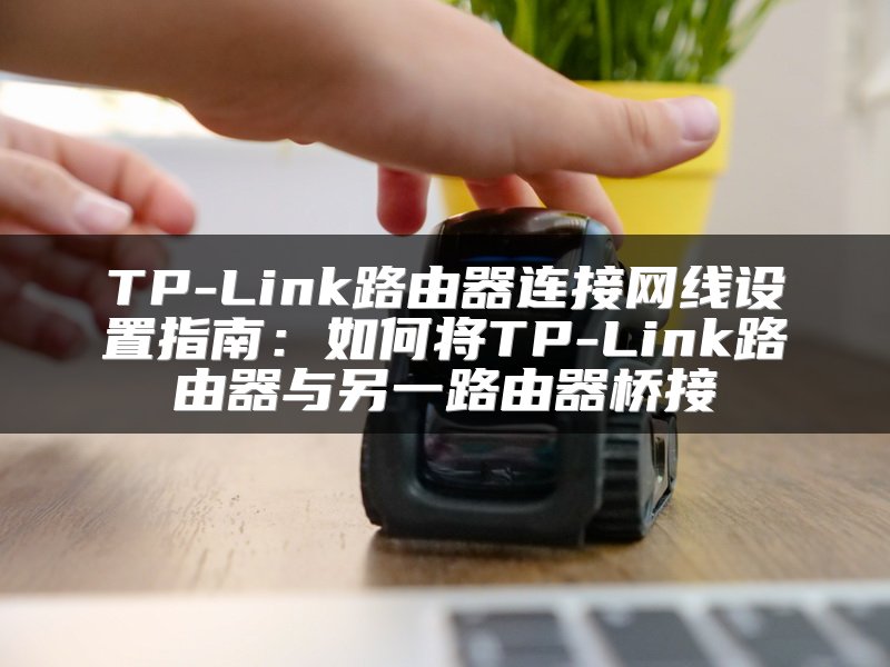 TP-Link路由器连接网线设置指南：如何将TP-Link路由器与另一路由器桥接