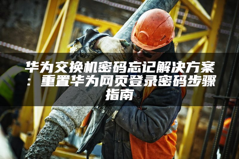 华为交换机密码忘记解决方案：重置华为网页登录密码步骤指南