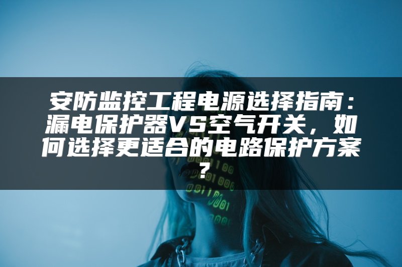 安防监控工程电源选择指南：漏电保护器VS空气开关，如何选择更适合的电路保护方案？