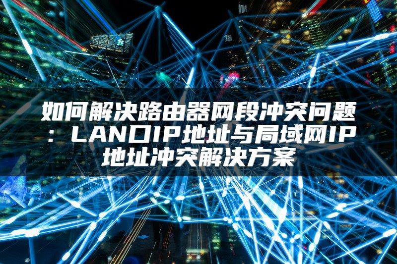 如何解决路由器网段冲突问题：LAN口IP地址与局域网IP地址冲突解决方案