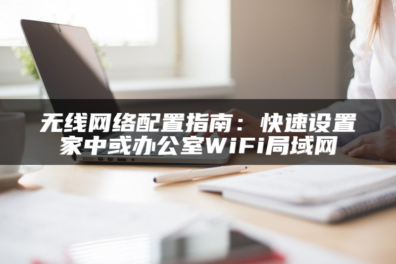 无线网络配置指南:快速设置家中或办公室WiFi局域网