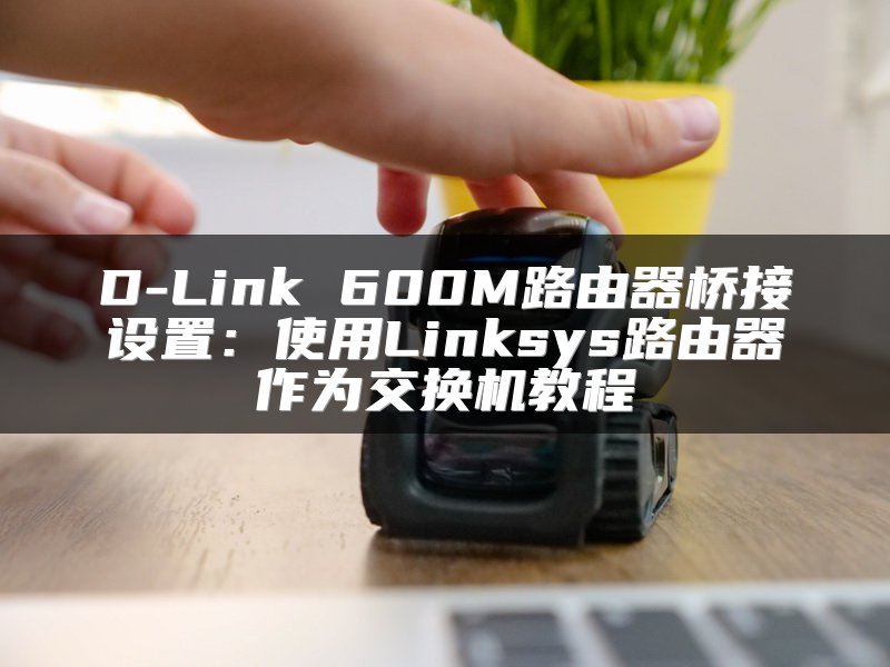 D-Link 600M路由器桥接设置：使用Linksys路由器作为交换机教程