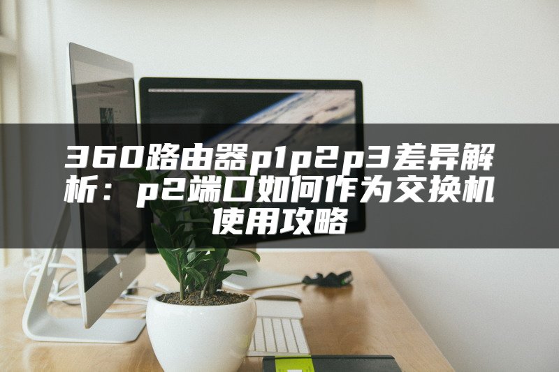 360路由器p1p2p3差异解析：p2端口如何作为交换机使用攻略