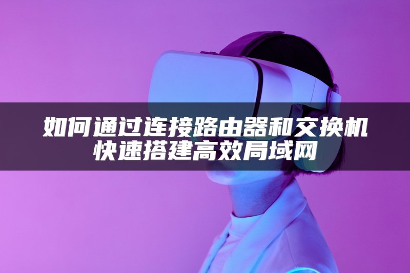 如何通过连接路由器和交换机快速搭建高效局域网