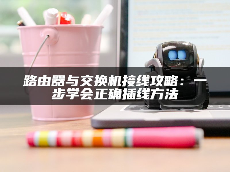 路由器与交换机接线攻略：一步学会正确插线方法