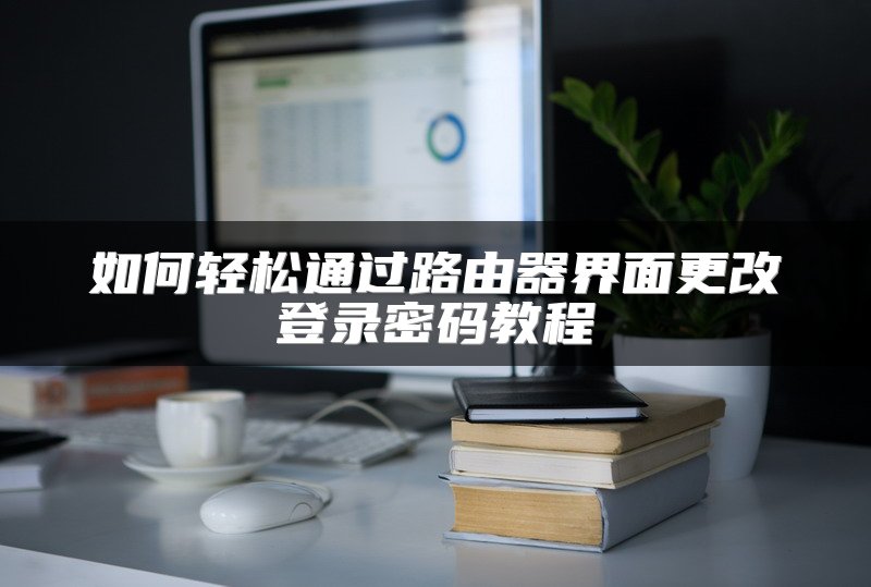 如何轻松通过路由器界面更改登录密码教程
