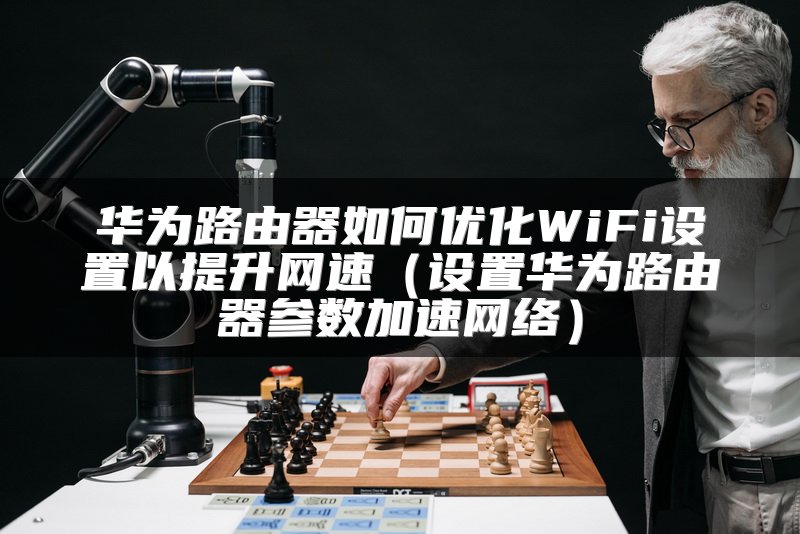 华为路由器如何优化WiFi设置以提升网速（设置华为路由器参数加速网络）