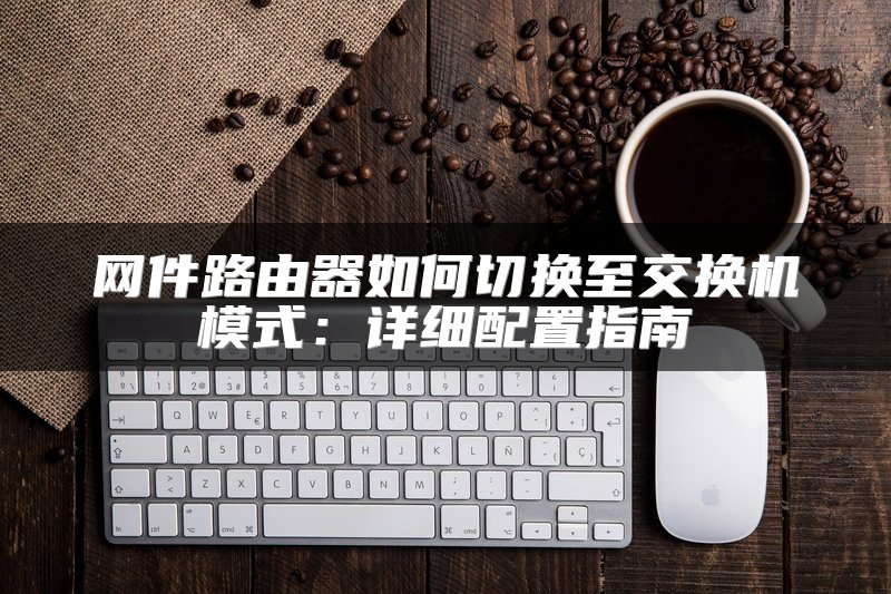 网件路由器如何切换至交换机模式：详细配置指南