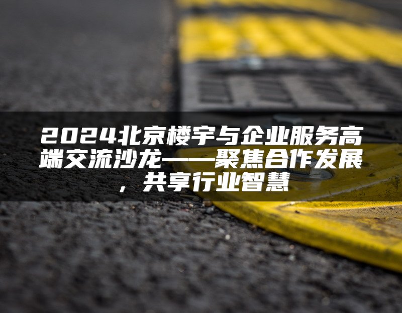 2024北京楼宇与企业服务高端交流沙龙——聚焦合作发展，共享行业智慧