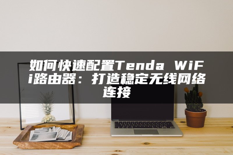 如何快速配置Tenda WiFi路由器：打造稳定无线网络连接