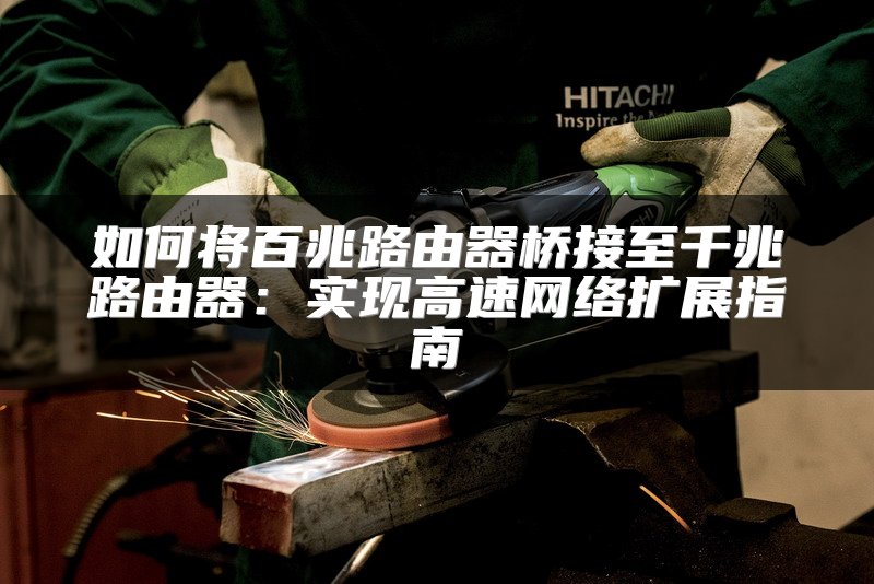如何将百兆路由器桥接至千兆路由器：实现高速网络扩展指南