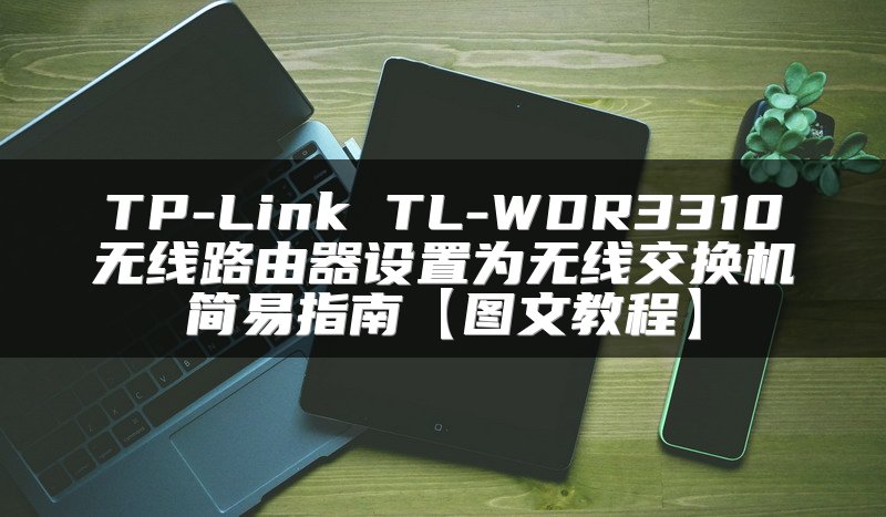 TP-Link TL-WDR3310无线路由器设置为无线交换机简易指南【图文教程】