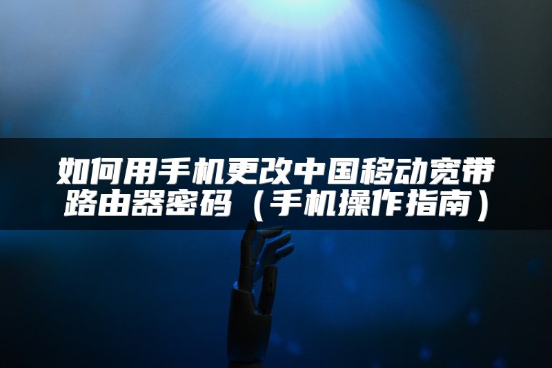 如何用手机更改中国移动宽带路由器密码（手机操作指南）