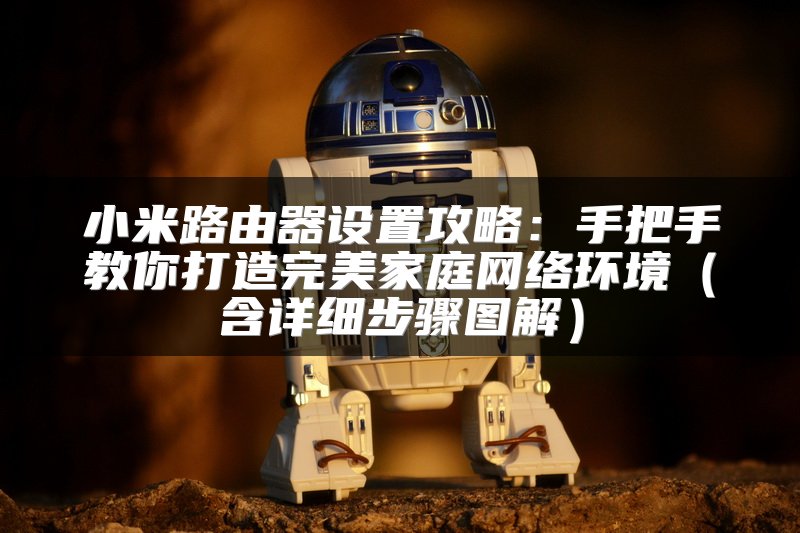 小米路由器设置攻略：手把手教你打造完美家庭网络环境（含详细步骤图解）
