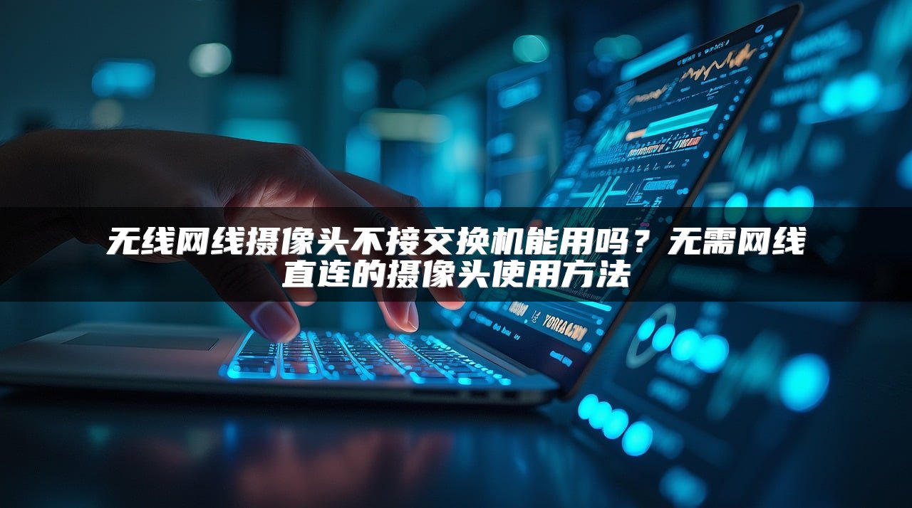 无线网线摄像头不接交换机能用吗？无需网线直连的摄像头使用方法