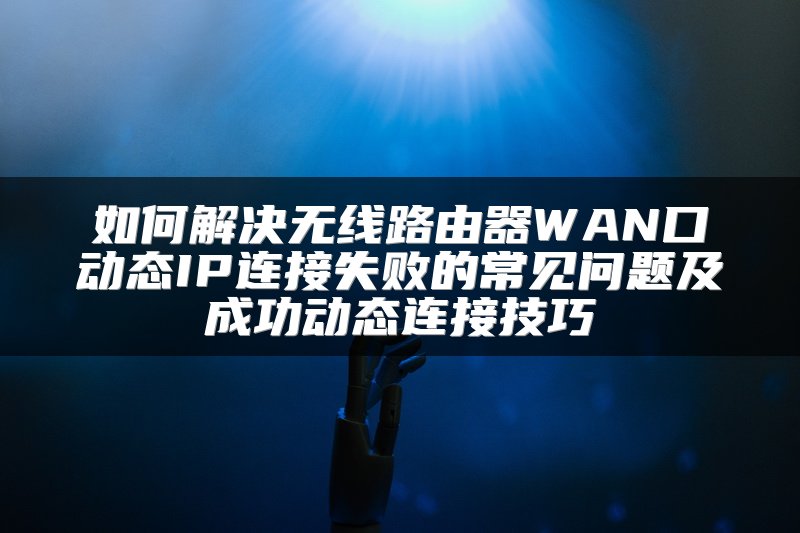 如何解决无线路由器WAN口动态IP连接失败的常见问题及成功动态连接技巧