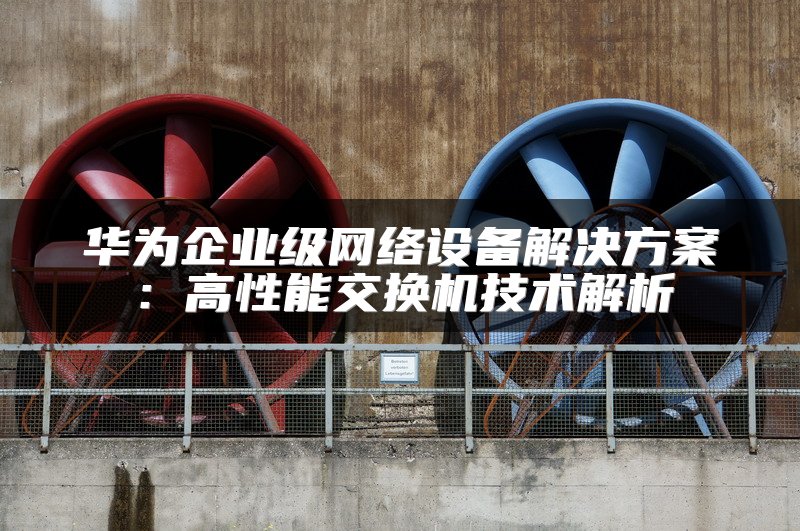 华为企业级网络设备解决方案：高性能交换机技术解析
