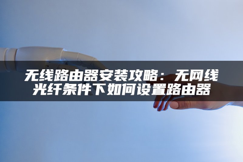 无线路由器安装攻略：无网线光纤条件下如何设置路由器