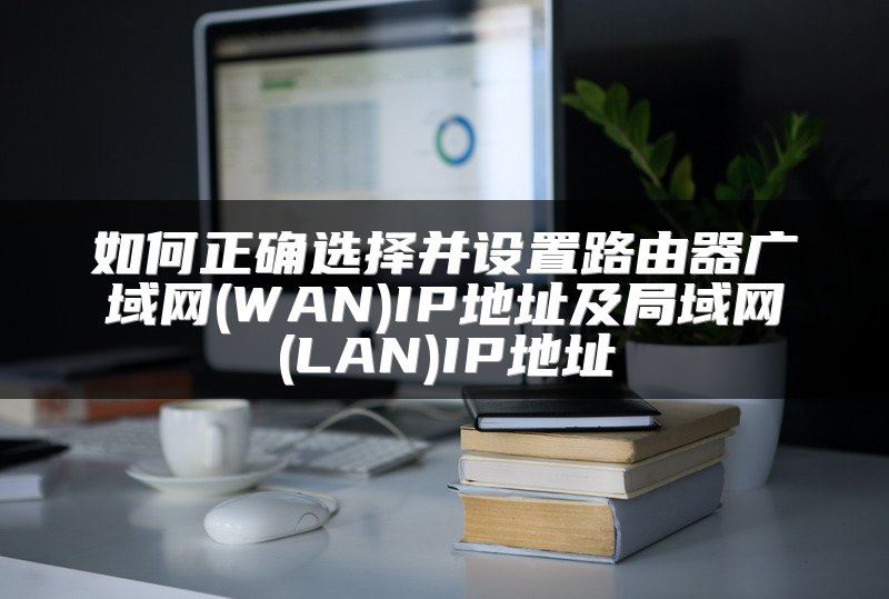 如何正确选择并设置路由器广域网(WAN)IP地址及局域网(LAN)IP地址
